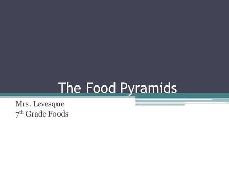 The Food Pyramids Mrs. Levesque 7 th Grade Foods.
