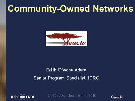 1 Community-Owned Networks Edith Ofwona Adera Senior Program Specialist, IDRC ICT4Dev Southern Sudan 2010.