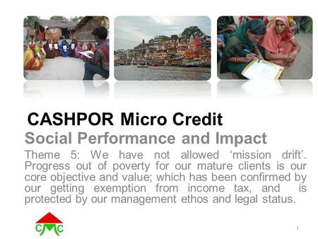 CASHPOR Micro Credit Social Performance and Impact Theme 5: We have not allowed ‘mission drift’. Progress out of poverty for our mature clients is our.