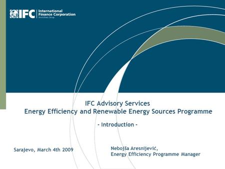 IFC Advisory Services Energy Efficiency and Renewable Energy Sources Programme - Introduction - Nebojša Aresnijević, Energy Efficiency Programme Manager.
