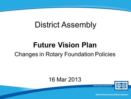 Future Vision Plan Changes in Rotary Foundation Policies 16 Mar 2013