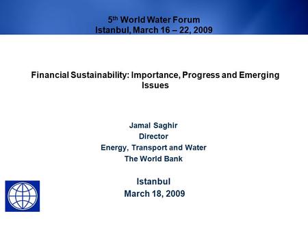 Financial Sustainability: Importance, Progress and Emerging Issues Jamal Saghir Director Energy, Transport and Water The World Bank Istanbul March 18,