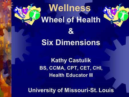 Wellness Wheel of Health & Six Dimensions Kathy Castulik BS, CCMA, CPT, CET, CHI, Health Educator III University of Missouri-St. Louis.