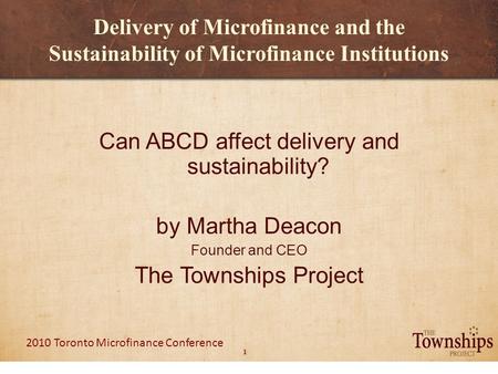 1 2010 Toronto Microfinance Conference Delivery of Microfinance and the Sustainability of Microfinance Institutions Can ABCD affect delivery and sustainability?