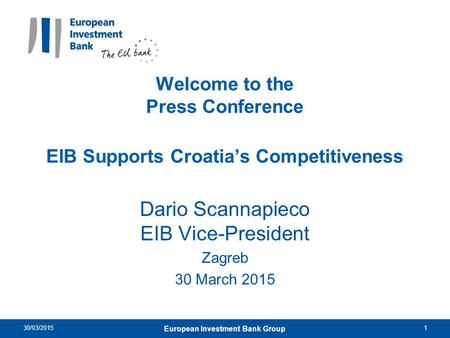 Welcome to the Press Conference EIB Supports Croatia’s Competitiveness Dario Scannapieco EIB Vice-President Zagreb 30 March 2015 30/03/20151 European Investment.