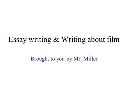 Essay writing & Writing about film Brought to you by Mr. Miller.
