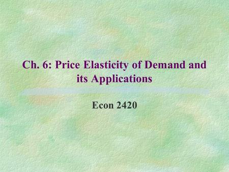 Ch. 6: Price Elasticity of Demand and its Applications Econ 2420.