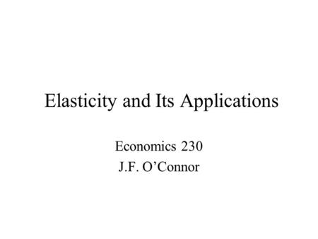 Elasticity and Its Applications Economics 230 J.F. O’Connor.