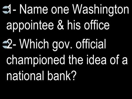  1- Name one Washington appointee & his office  2- Which gov. official championed the idea of a national bank?