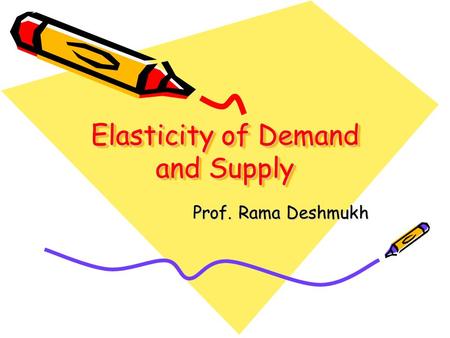 Elasticity of Demand and Supply Prof. Rama Deshmukh.