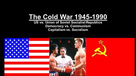 1 The Cold War 1945-1990 US vs. Union of Soviet Socialist Republics Democracy vs. Communism Capitalism vs. Socialism.
