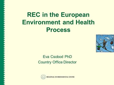 REC in the European Environment and Health Process Eva Csobod PhD Country Office Director.