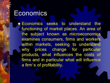 Economics Economics seeks to understand the functioning of market places. An area of the subject known as microeconomics examines consumers, firms and.