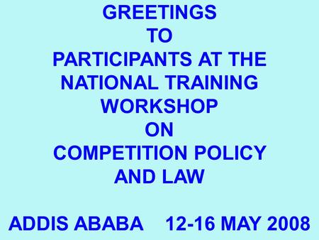 1 GREETINGS TO PARTICIPANTS AT THE NATIONAL TRAINING WORKSHOP ON COMPETITION POLICY AND LAW ADDIS ABABA 12-16 MAY 2008.