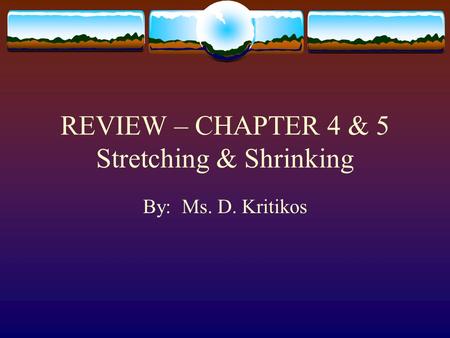 REVIEW – CHAPTER 4 & 5 Stretching & Shrinking By: Ms. D. Kritikos.