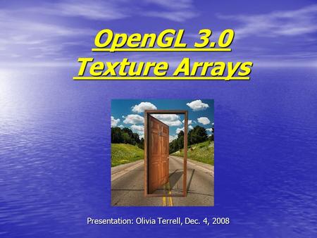 OpenGL 3.0 Texture Arrays Presentation: Olivia Terrell, Dec. 4, 2008.