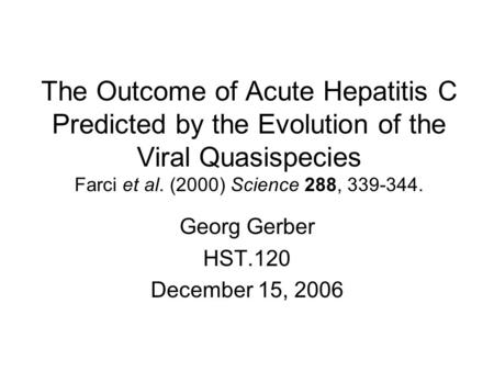 The Outcome of Acute Hepatitis C Predicted by the Evolution of the Viral Quasispecies Farci et al. (2000) Science 288, 339-344. Georg Gerber HST.120 December.