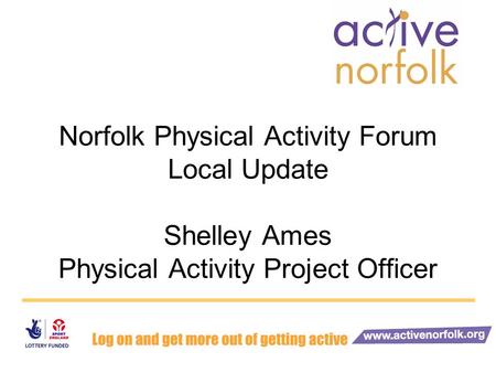 Norfolk Physical Activity Forum Local Update Shelley Ames Physical Activity Project Officer.
