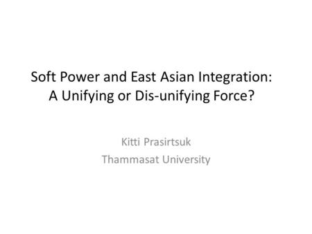 Soft Power and East Asian Integration: A Unifying or Dis-unifying Force? Kitti Prasirtsuk Thammasat University.
