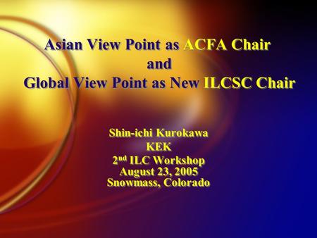 Asian View Point as ACFA Chair and Global View Point as New ILCSC Chair Shin-ichi Kurokawa KEK 2 nd ILC Workshop August 23, 2005 Snowmass, Colorado Shin-ichi.