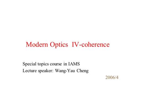 Modern Optics IV-coherence Special topics course in IAMS Lecture speaker: Wang-Yau Cheng 2006/4.