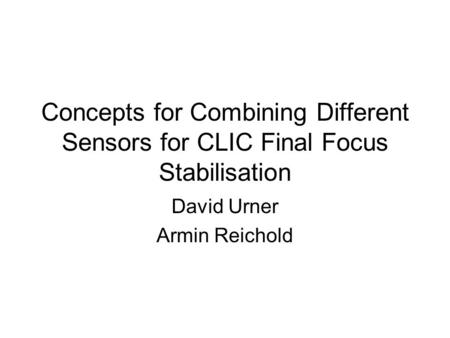 Concepts for Combining Different Sensors for CLIC Final Focus Stabilisation David Urner Armin Reichold.