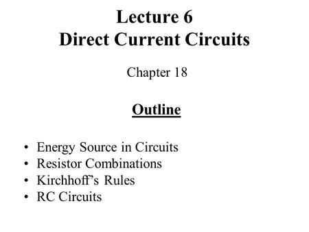 Lecture 6 Direct Current Circuits Chapter 18 Outline Energy Source in Circuits Resistor Combinations Kirchhoff’s Rules RC Circuits.