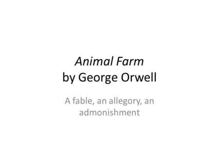 Animal Farm by George Orwell A fable, an allegory, an admonishment.
