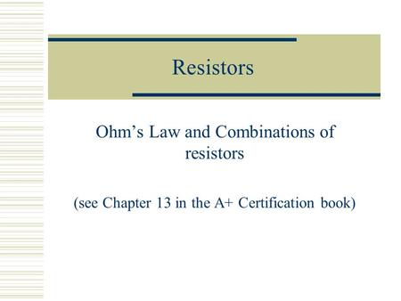 Resistors Ohm’s Law and Combinations of resistors (see Chapter 13 in the A+ Certification book)