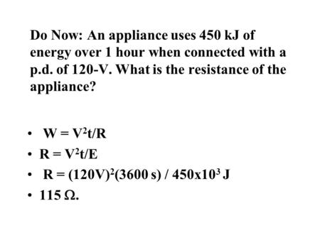 Do Now: An appliance uses 450 kJ of energy over 1 hour when connected with a p.d. of 120-V. What is the resistance of the appliance? W = V 2 t/R R = V.