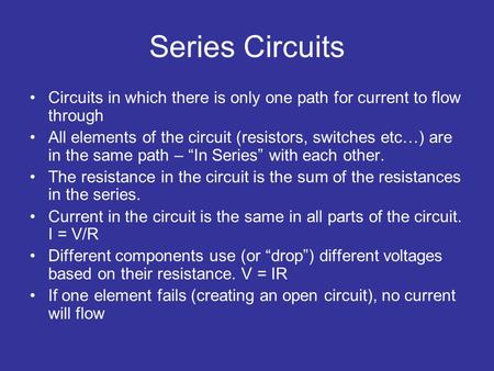Series Circuits Circuits in which there is only one path for current to flow through All elements of the circuit (resistors, switches etc…) are in the.