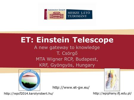 ET: Einstein Telescope A new gateway to knowledge T. Csörgő MTA Wigner RCP, Budapest, KRF, Gyöngyös, Hungary