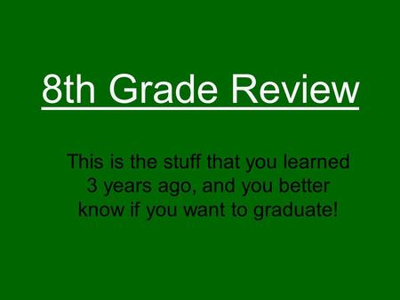 8th Grade Review This is the stuff that you learned 3 years ago, and you better know if you want to graduate!