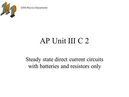 MHS Physics Department AP Unit III C 2 Steady state direct current circuits with batteries and resistors only.
