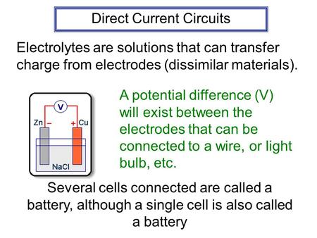 Direct Current Circuits Electrolytes are solutions that can transfer charge from electrodes (dissimilar materials). A potential difference (V) will exist.