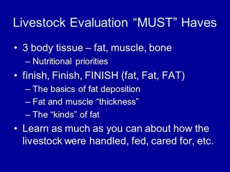 Livestock Evaluation “MUST” Haves 3 body tissue – fat, muscle, bone –Nutritional priorities finish, Finish, FINISH (fat, Fat, FAT) –The basics of fat deposition.