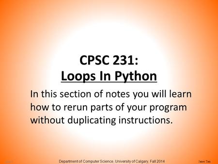 CPSC 231: Loops In Python In this section of notes you will learn how to rerun parts of your program without duplicating instructions.