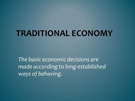 Traditional Economy The basic economic decisions are made according to long-established ways of behaving.