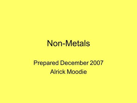 Non-Metals Prepared December 2007 Alrick Moodie. What are non-metals ? Non-metals are those substances which are not metals i.e. they do not ionize by.