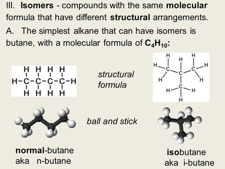 III. Isomers - compounds with the same molecular formula that have different structural arrangements. A. The simplest alkane that can have isomers is butane,