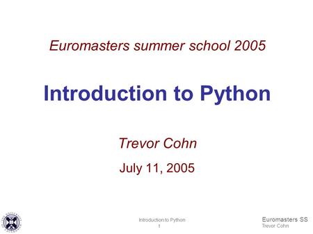 Euromasters SS Trevor Cohn Introduction to Python 1 Euromasters summer school 2005 Introduction to Python Trevor Cohn July 11, 2005.