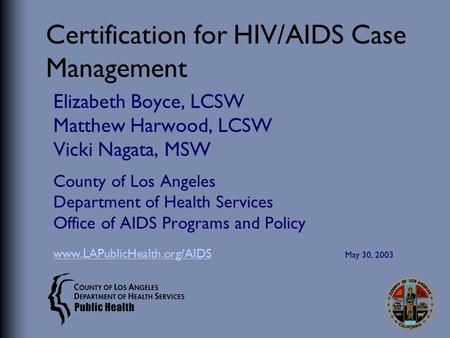 Certification for HIV/AIDS Case Management Elizabeth Boyce, LCSW Matthew Harwood, LCSW Vicki Nagata, MSW County of Los Angeles Department of Health Services.