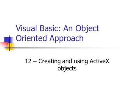 Visual Basic: An Object Oriented Approach 12 – Creating and using ActiveX objects.