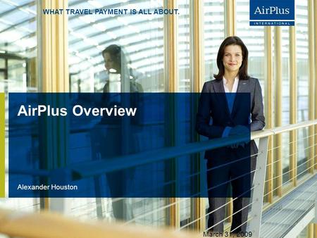 AIRPLUS. WHAT TRAVEL PAYMENT IS ALL ABOUT. WHAT TRAVEL PAYMENT IS ALL ABOUT. AirPlus Overview Alexander Houston S. 1 March 31, 2009.