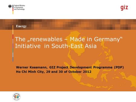 Energy Werner Kossmann, GIZ Project Development Programme (PDP) Ho Chi Minh City, 29 and 30 of October 2012 The „renewables – Made in Germany“ Initiative.