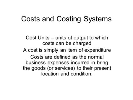 Costs and Costing Systems Cost Units – units of output to which costs can be charged A cost is simply an item of expenditure Costs are defined as the normal.