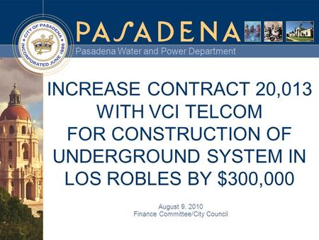 Pasadena Water and Power Department INCREASE CONTRACT 20,013 WITH VCI TELCOM FOR CONSTRUCTION OF UNDERGROUND SYSTEM IN LOS ROBLES BY $300,000 August 9,