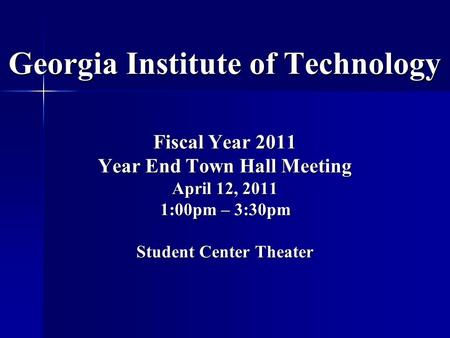Georgia Institute of Technology Fiscal Year 2011 Year End Town Hall Meeting April 12, 2011 1:00pm – 3:30pm Student Center Theater.