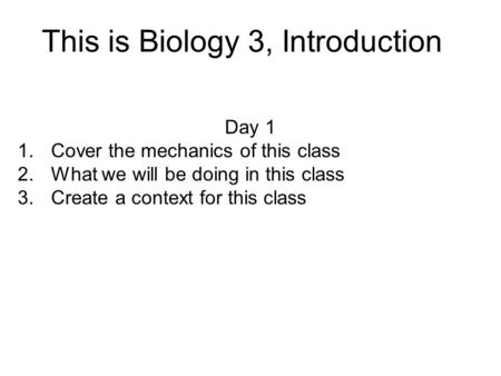 This is Biology 3, Introduction Day 1 1.Cover the mechanics of this class 2.What we will be doing in this class 3.Create a context for this class.