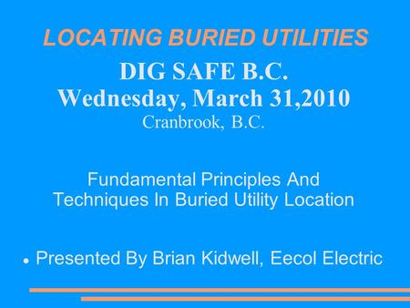 LOCATING BURIED UTILITIES DIG SAFE B.C. Wednesday, March 31,2010 Cranbrook, B.C. Fundamental Principles And Techniques In Buried Utility Location Presented.